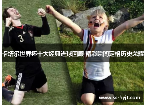 卡塔尔世界杯十大经典进球回顾 精彩瞬间定格历史荣耀
