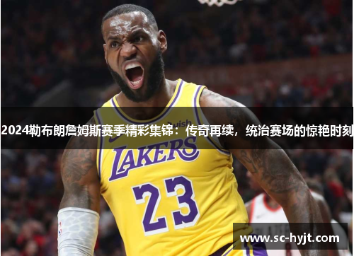2024勒布朗詹姆斯赛季精彩集锦：传奇再续，统治赛场的惊艳时刻