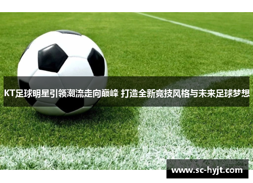 KT足球明星引领潮流走向巅峰 打造全新竞技风格与未来足球梦想