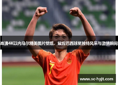 高清4K以内马尔精美图片壁纸，展现巴西球星独特风采与激情瞬间