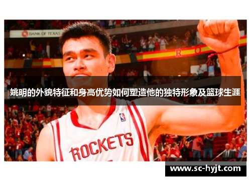 姚明的外貌特征和身高优势如何塑造他的独特形象及篮球生涯