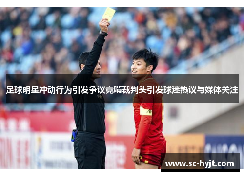 足球明星冲动行为引发争议竟啃裁判头引发球迷热议与媒体关注