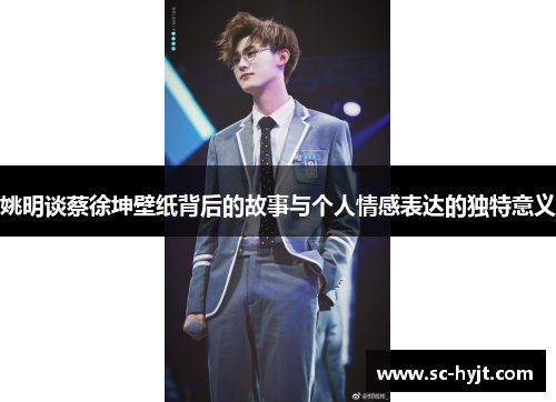 姚明谈蔡徐坤壁纸背后的故事与个人情感表达的独特意义