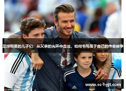 足球明星的儿子们：从父亲的光环中走出，如何书写属于自己的传奇故事