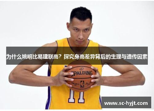 为什么姚明比易建联高？探究身高差异背后的生理与遗传因素