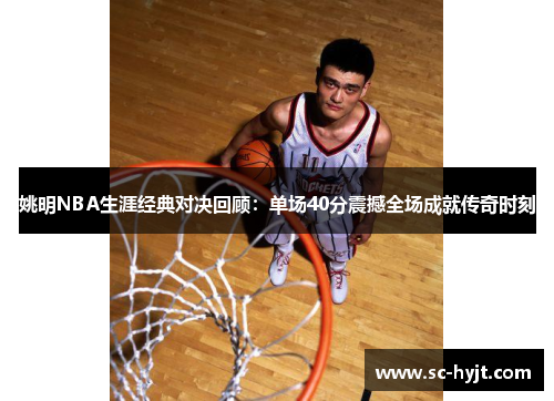 姚明NBA生涯经典对决回顾：单场40分震撼全场成就传奇时刻