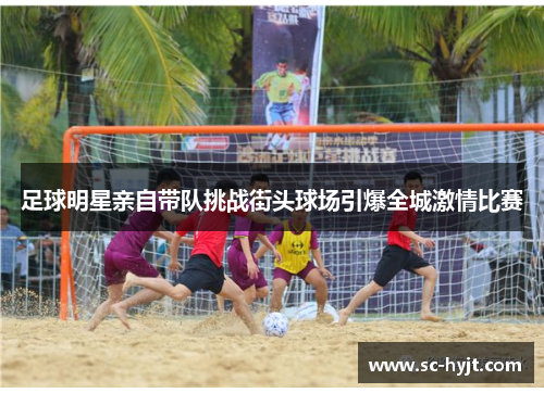 足球明星亲自带队挑战街头球场引爆全城激情比赛