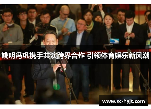 姚明冯巩携手共演跨界合作 引领体育娱乐新风潮
