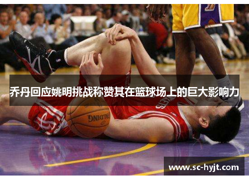 乔丹回应姚明挑战称赞其在篮球场上的巨大影响力