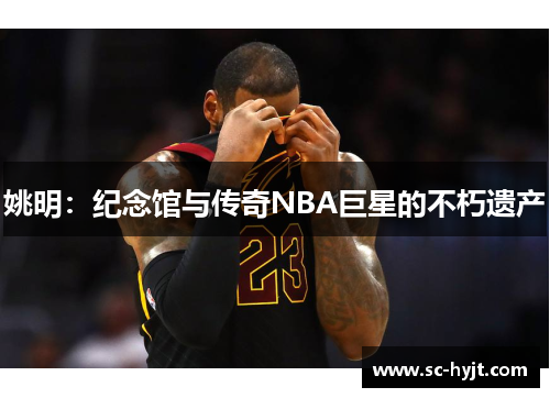 姚明：纪念馆与传奇NBA巨星的不朽遗产