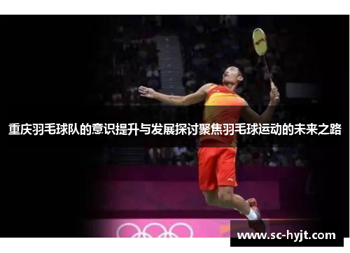 重庆羽毛球队的意识提升与发展探讨聚焦羽毛球运动的未来之路