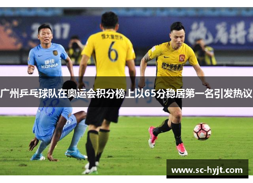 广州乒乓球队在奥运会积分榜上以65分稳居第一名引发热议