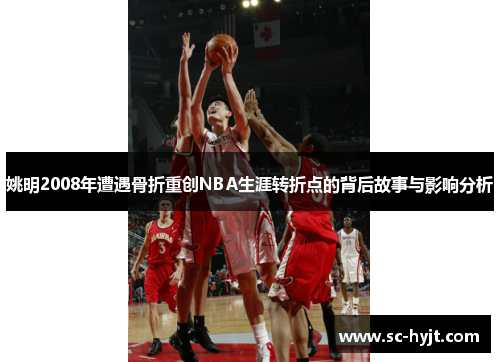 姚明2008年遭遇骨折重创NBA生涯转折点的背后故事与影响分析