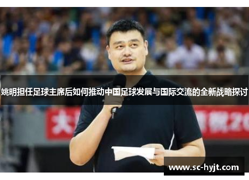 姚明担任足球主席后如何推动中国足球发展与国际交流的全新战略探讨