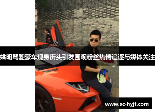 姚明驾驶豪车现身街头引发围观粉丝热情追逐与媒体关注