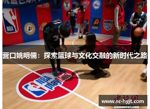 营口姚明儒：探索篮球与文化交融的新时代之路