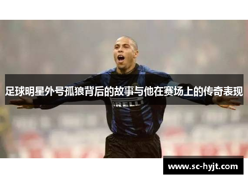 足球明星外号孤狼背后的故事与他在赛场上的传奇表现