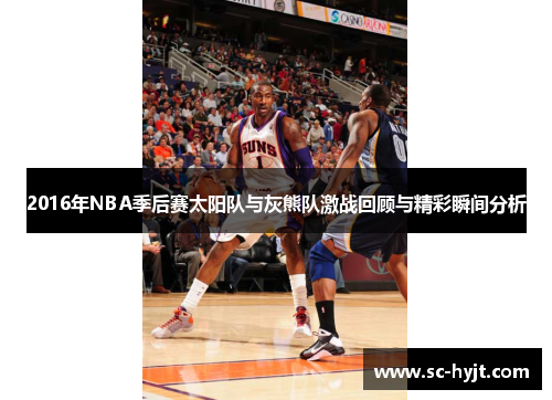 2016年NBA季后赛太阳队与灰熊队激战回顾与精彩瞬间分析