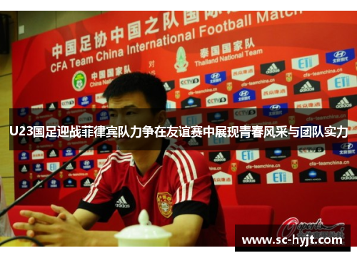 U23国足迎战菲律宾队力争在友谊赛中展现青春风采与团队实力