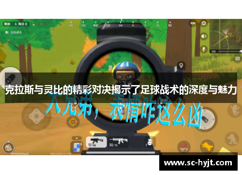 克拉斯与灵比的精彩对决揭示了足球战术的深度与魅力