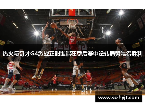 热火与奇才G4激战正酣谁能在季后赛中逆转局势赢得胜利