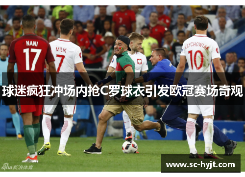 球迷疯狂冲场内抢C罗球衣引发欧冠赛场奇观
