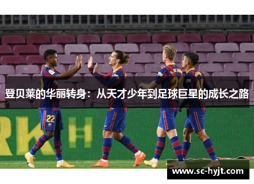 登贝莱的华丽转身：从天才少年到足球巨星的成长之路