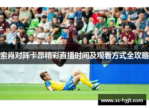 索肖对阵卡昂精彩直播时间及观看方式全攻略