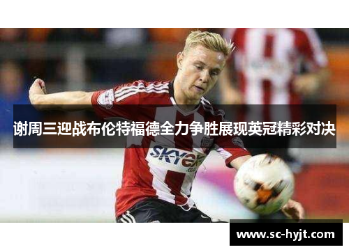谢周三迎战布伦特福德全力争胜展现英冠精彩对决