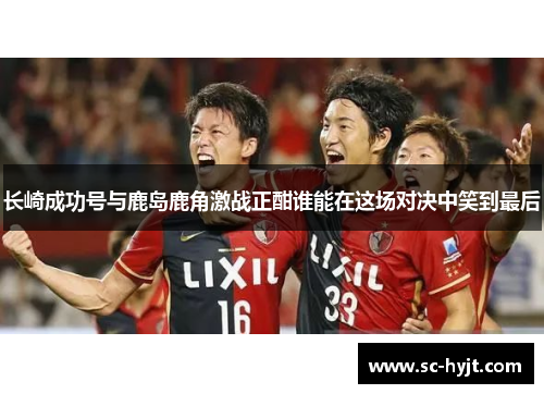 长崎成功号与鹿岛鹿角激战正酣谁能在这场对决中笑到最后